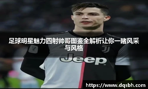 足球明星魅力四射帅哥图鉴全解析让你一睹风采与风格