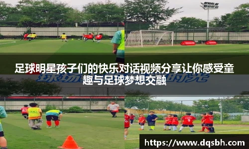 足球明星孩子们的快乐对话视频分享让你感受童趣与足球梦想交融